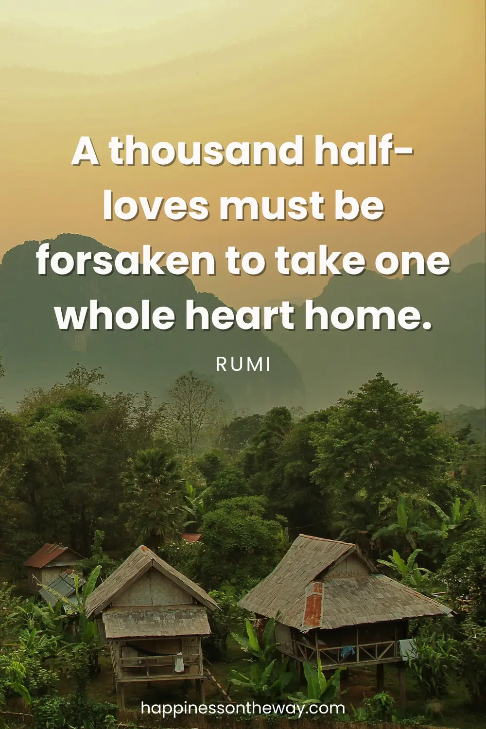Scenic view of a tropical village with traditional huts surrounded by lush greenery and mountains in the background, with the Rumi quote 'A thousand half-loves must be forsaken to take one whole heart home.' and the website credit happinessontheway.com at the bottom."